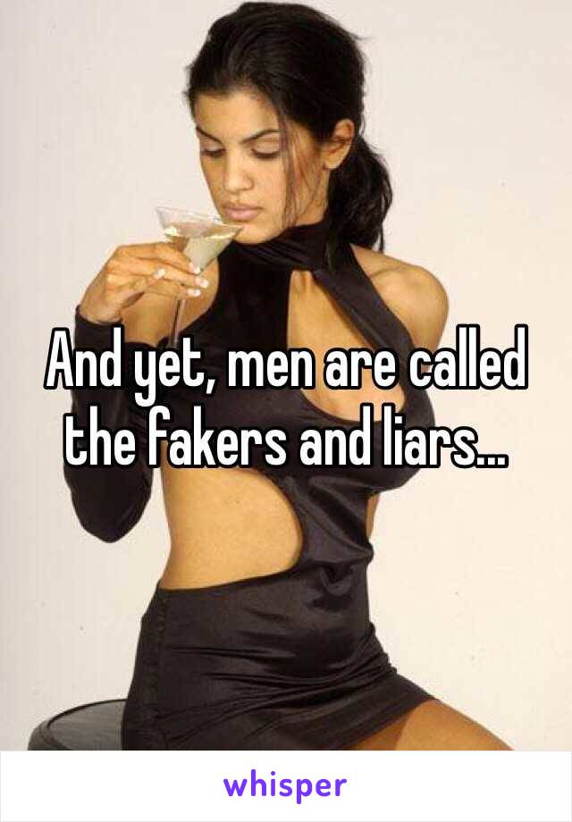 And yet, men are called the fakers and liars...