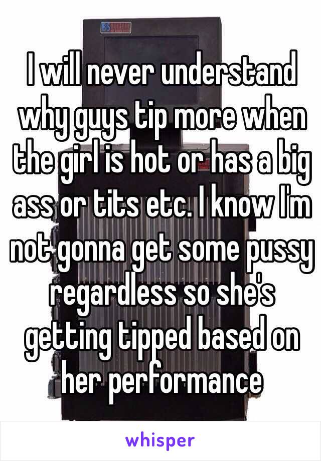 I will never understand why guys tip more when the girl is hot or has a big ass or tits etc. I know I'm not gonna get some pussy regardless so she's getting tipped based on her performance 