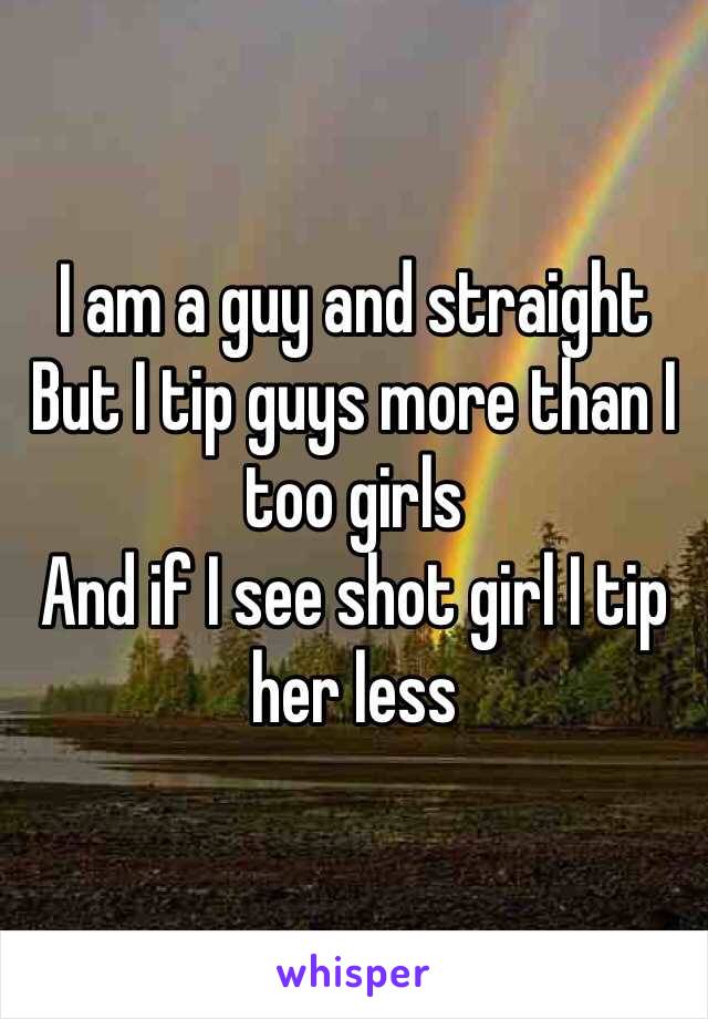 I am a guy and straight 
But I tip guys more than I too girls 
And if I see shot girl I tip her less