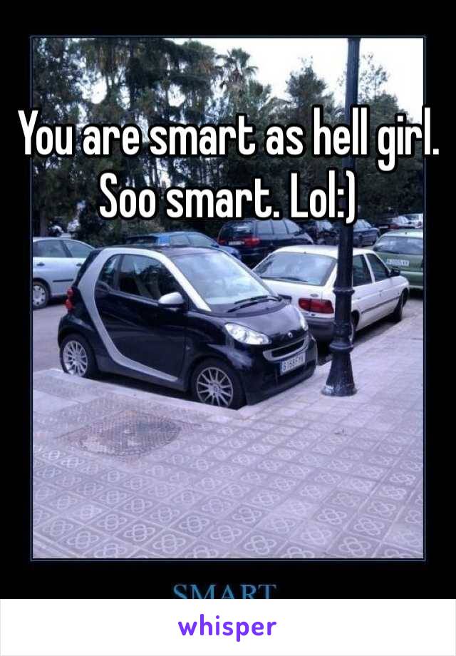 You are smart as hell girl. Soo smart. Lol:) 