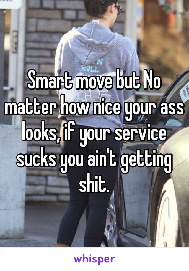 Smart move but No matter how nice your ass looks, if your service sucks you ain't getting shit. 