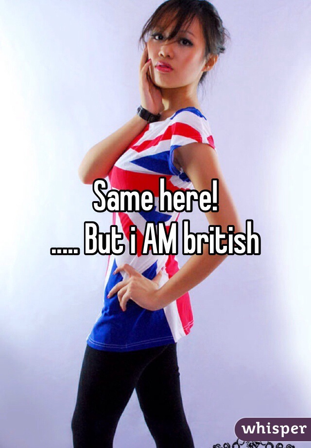 Same here!
..... But i AM british 