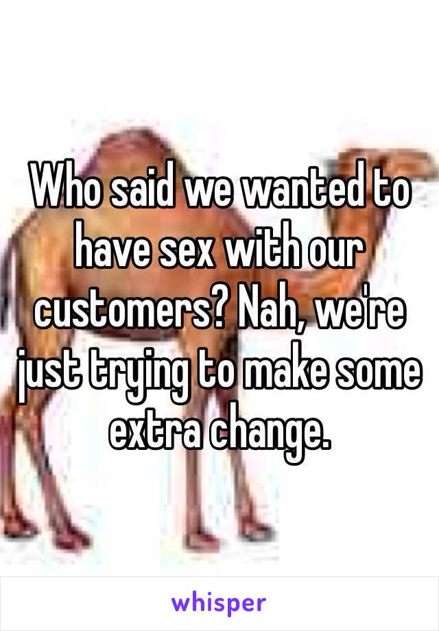 Who said we wanted to have sex with our customers? Nah, we're just trying to make some extra change. 