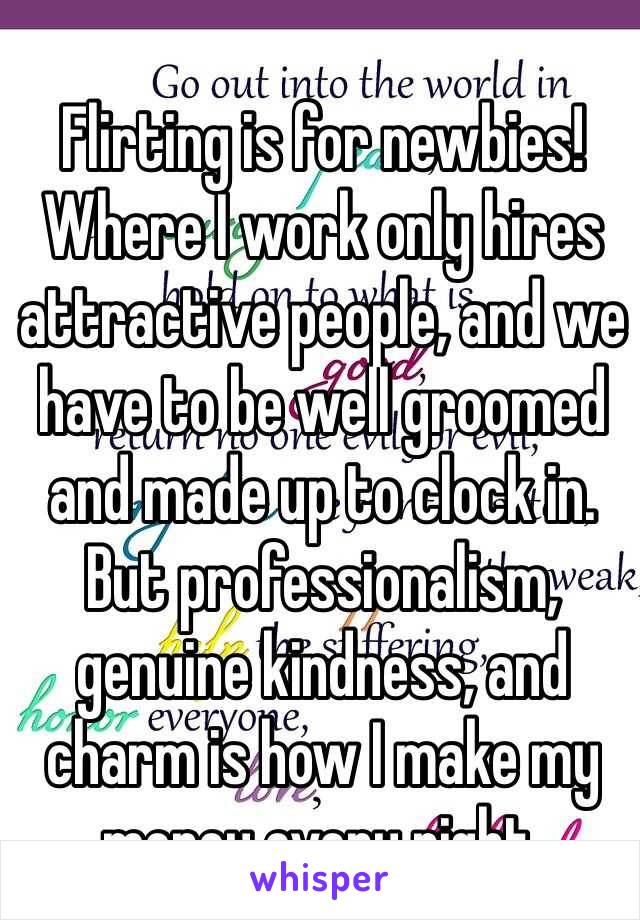 Flirting is for newbies! Where I work only hires attractive people, and we have to be well groomed and made up to clock in. But professionalism, genuine kindness, and charm is how I make my money every night.