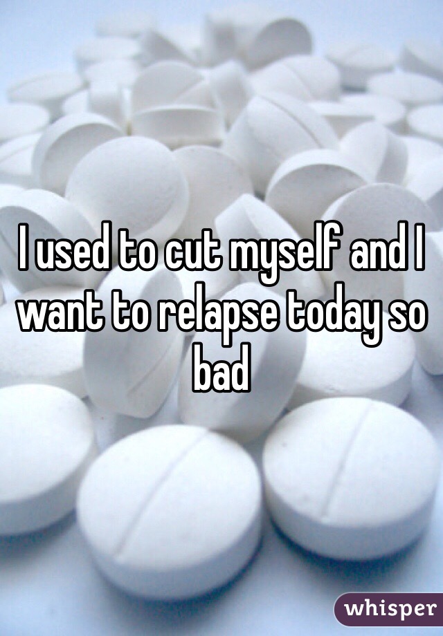 I used to cut myself and I want to relapse today so bad