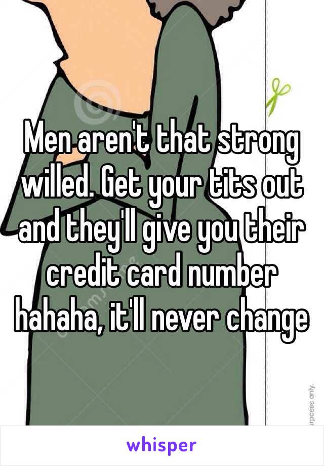 Men aren't that strong willed. Get your tits out and they'll give you their credit card number hahaha, it'll never change