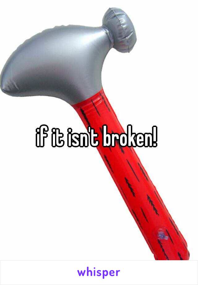 if it isn't broken! 