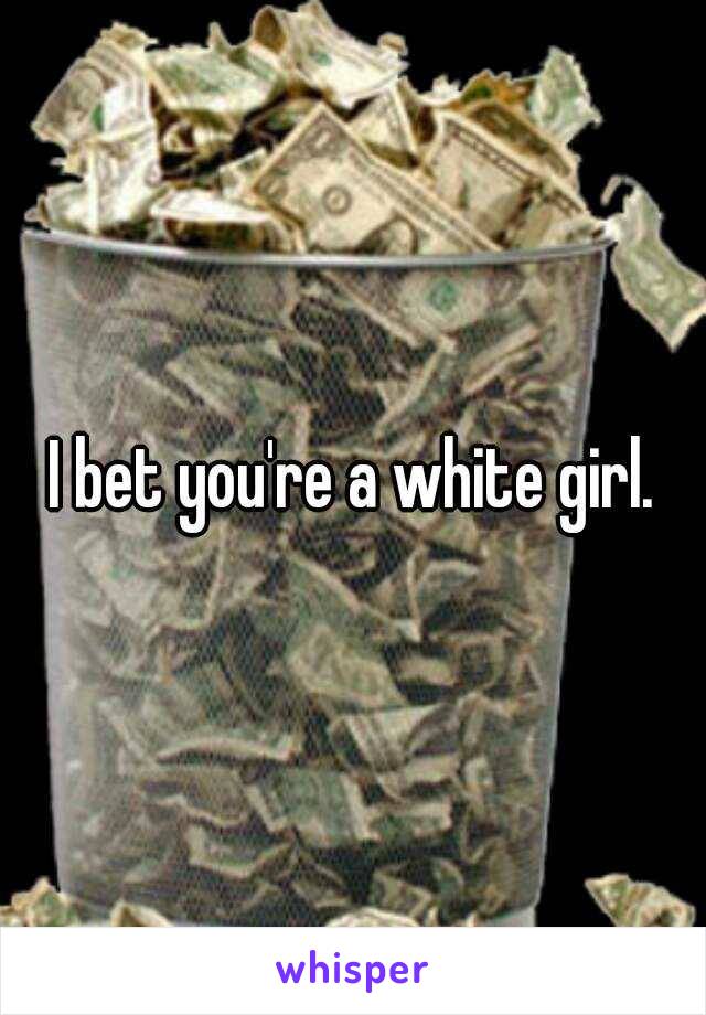 I bet you're a white girl.