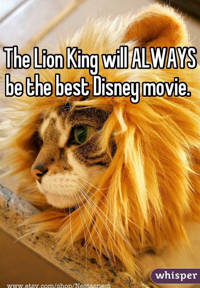 The Lion King will ALWAYS be the best Disney movie. 