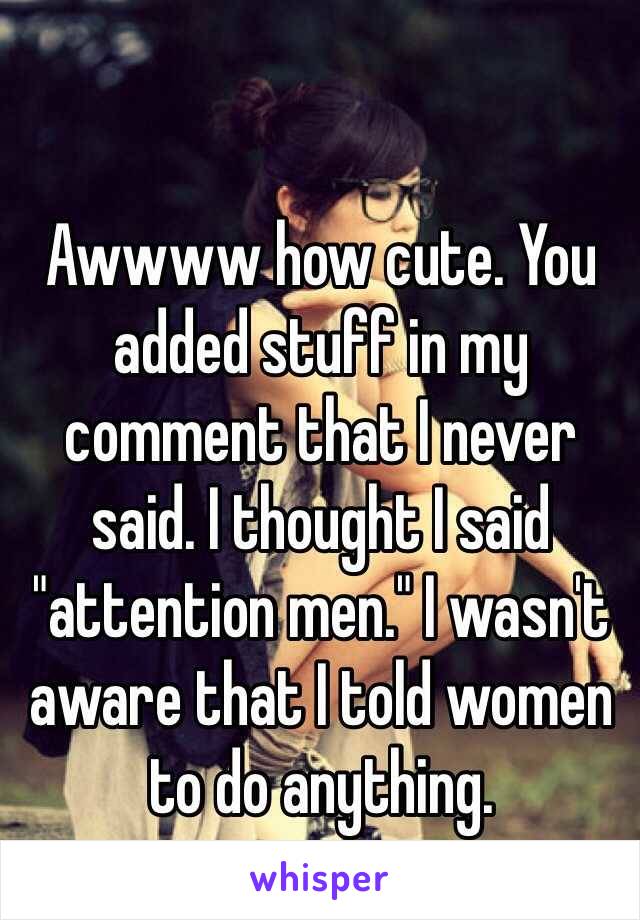 Awwww how cute. You added stuff in my comment that I never said. I thought I said "attention men." I wasn't aware that I told women to do anything. 