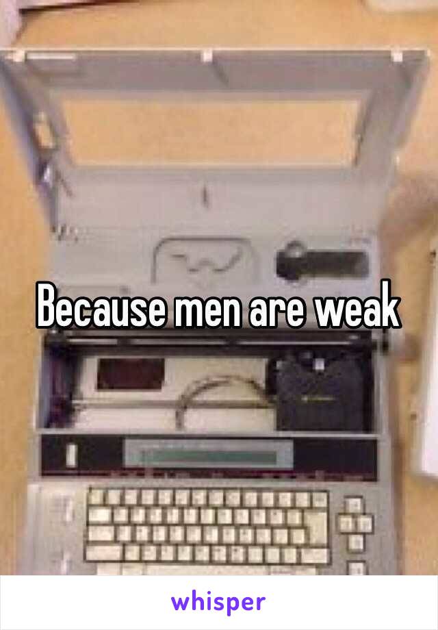 Because men are weak