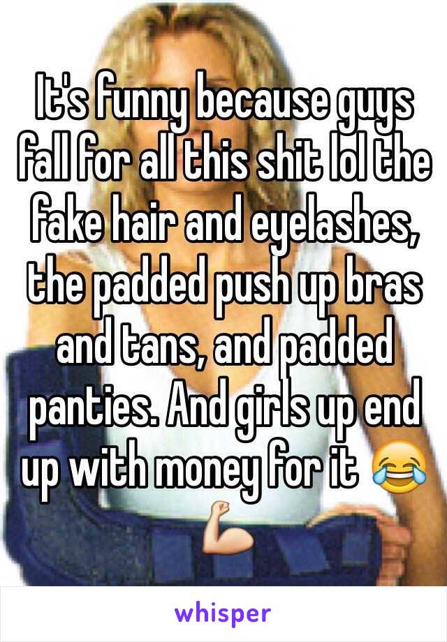 It's funny because guys fall for all this shit lol the fake hair and eyelashes, the padded push up bras and tans, and padded panties. And girls up end up with money for it 😂💪