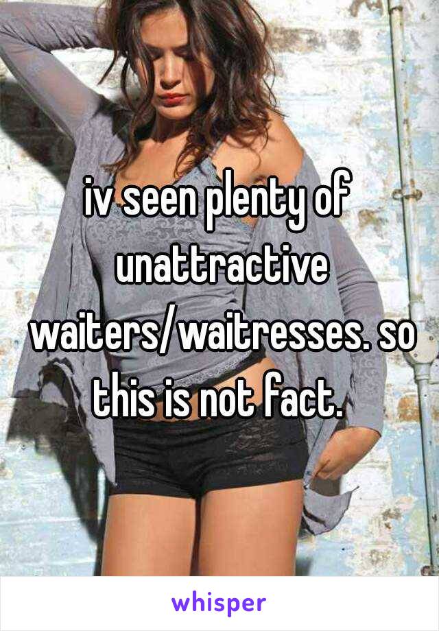 iv seen plenty of unattractive waiters/waitresses. so this is not fact. 