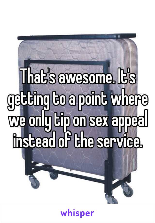 That's awesome. It's getting to a point where we only tip on sex appeal instead of the service. 