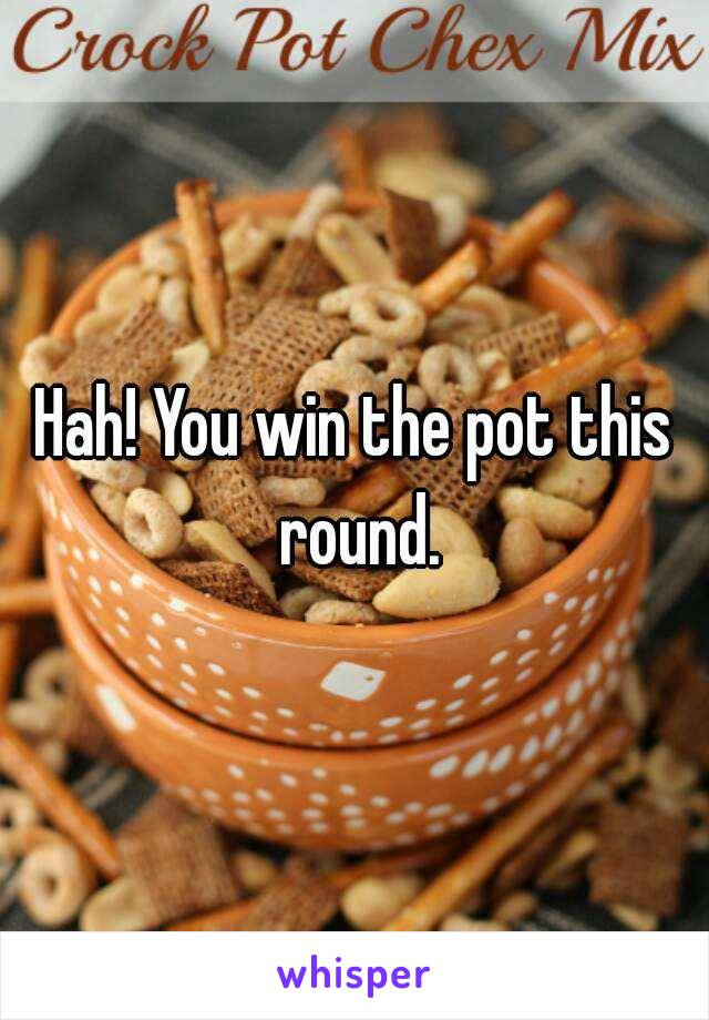 Hah! You win the pot this round.