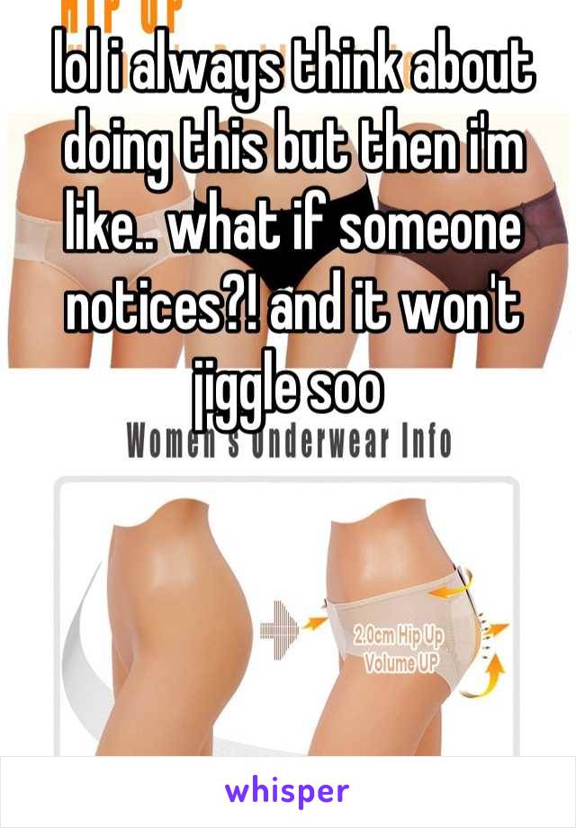 lol i always think about doing this but then i'm like.. what if someone notices?! and it won't jiggle soo 