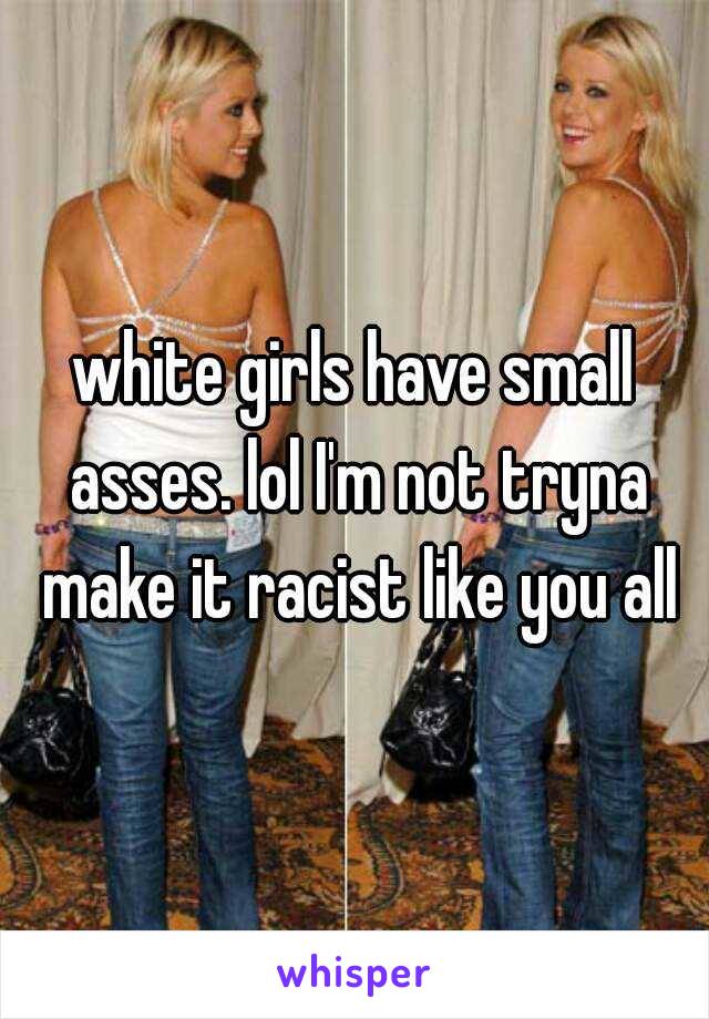 white girls have small asses. lol I'm not tryna make it racist like you all