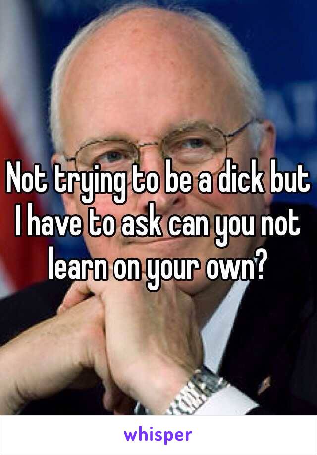 Not trying to be a dick but I have to ask can you not learn on your own?