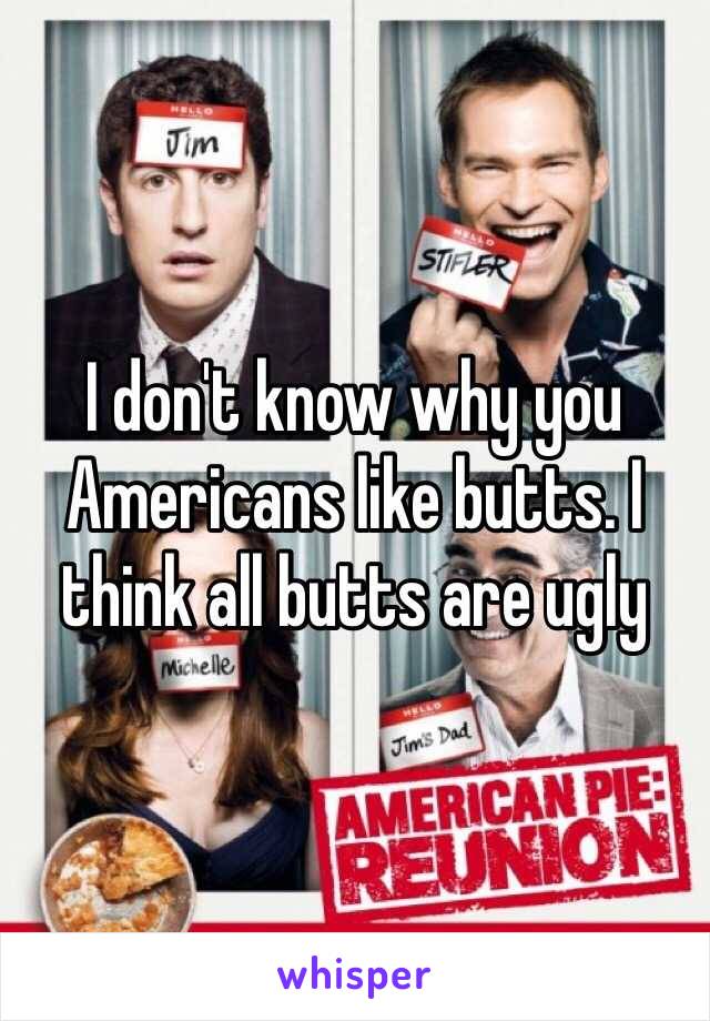 I don't know why you Americans like butts. I think all butts are ugly 