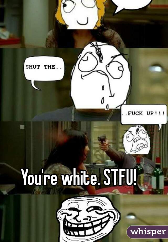 You're white. STFU!