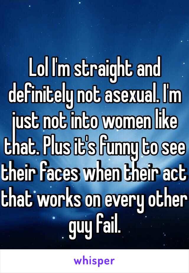 Lol I'm straight and definitely not asexual. I'm just not into women like that. Plus it's funny to see their faces when their act that works on every other guy fail. 