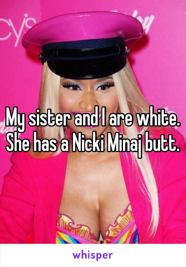 My sister and I are white. She has a Nicki Minaj butt. 