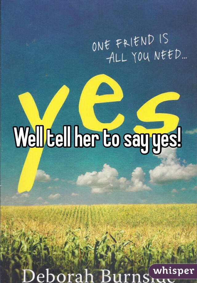Well tell her to say yes!
