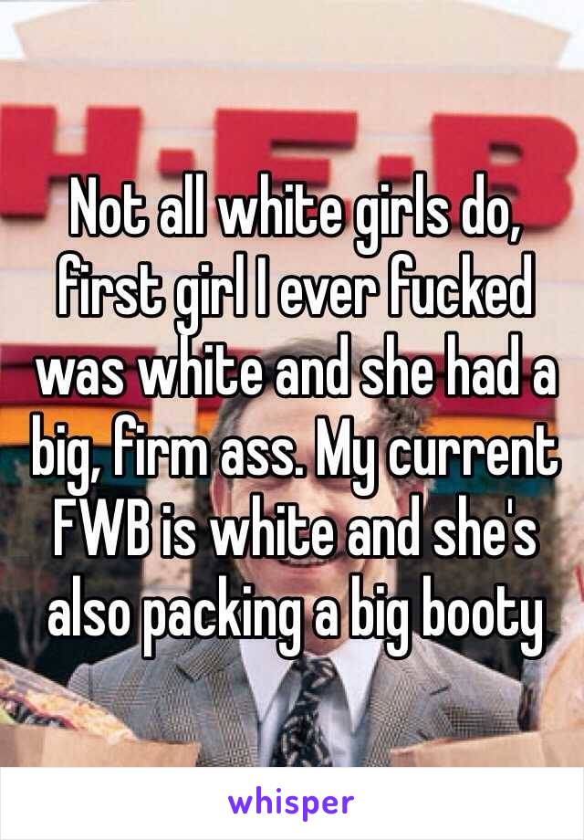 Not all white girls do, first girl I ever fucked was white and she had a big, firm ass. My current FWB is white and she's also packing a big booty