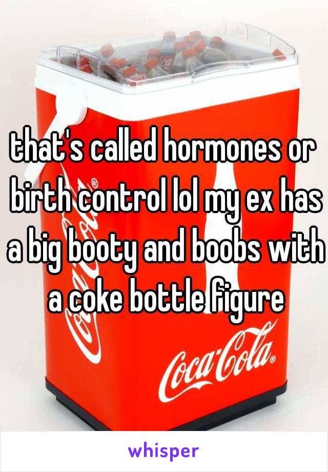 that's called hormones or birth control lol my ex has a big booty and boobs with a coke bottle figure