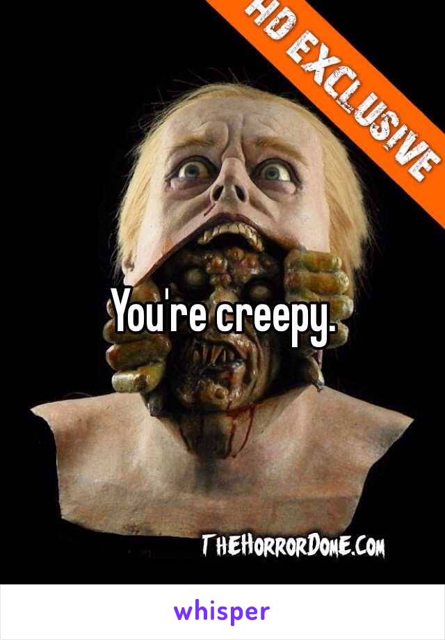 You're creepy.