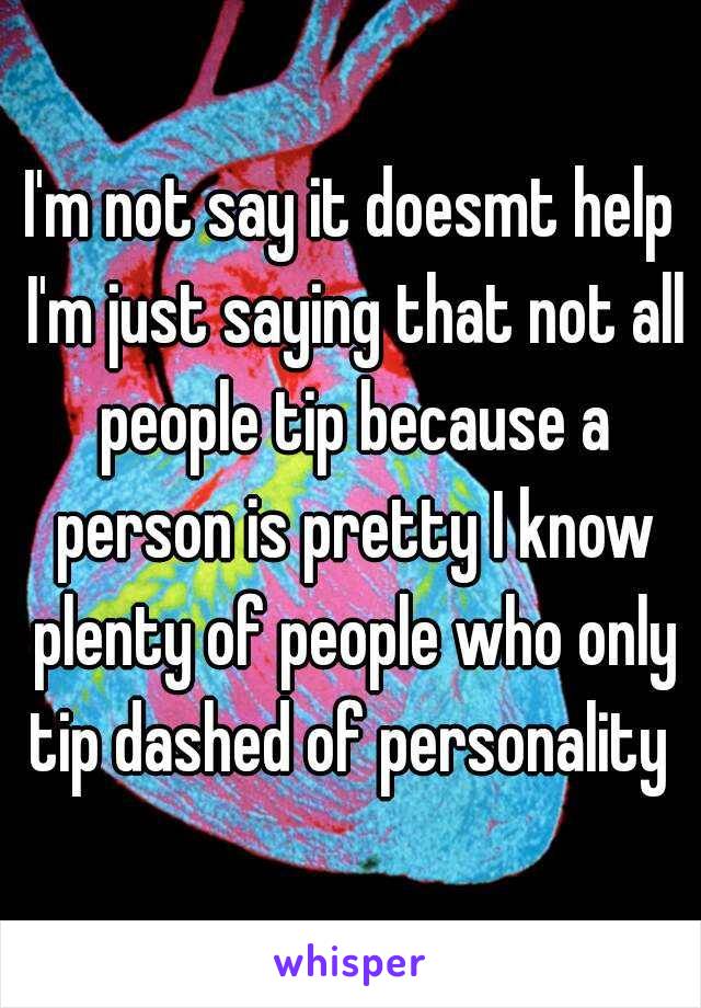 I'm not say it doesmt help I'm just saying that not all people tip because a person is pretty I know plenty of people who only tip dashed of personality 