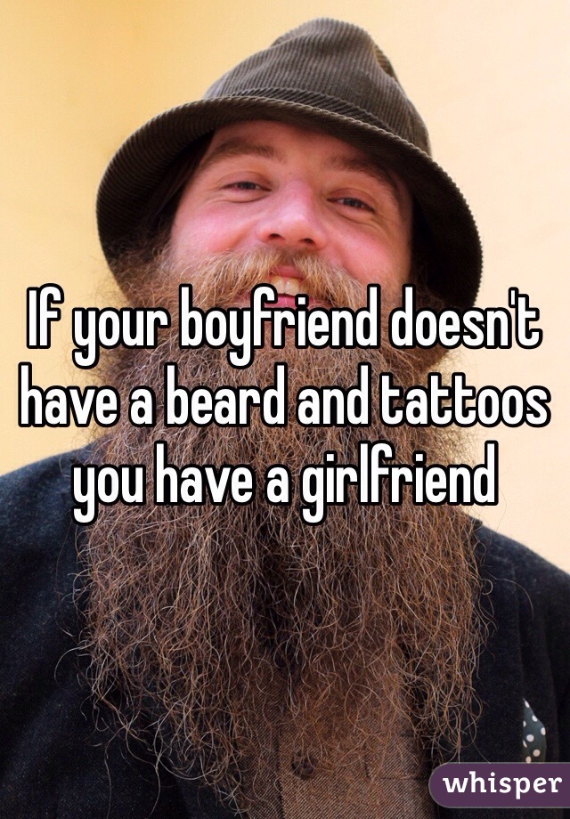 If your boyfriend doesn't have a beard and tattoos you have a girlfriend 