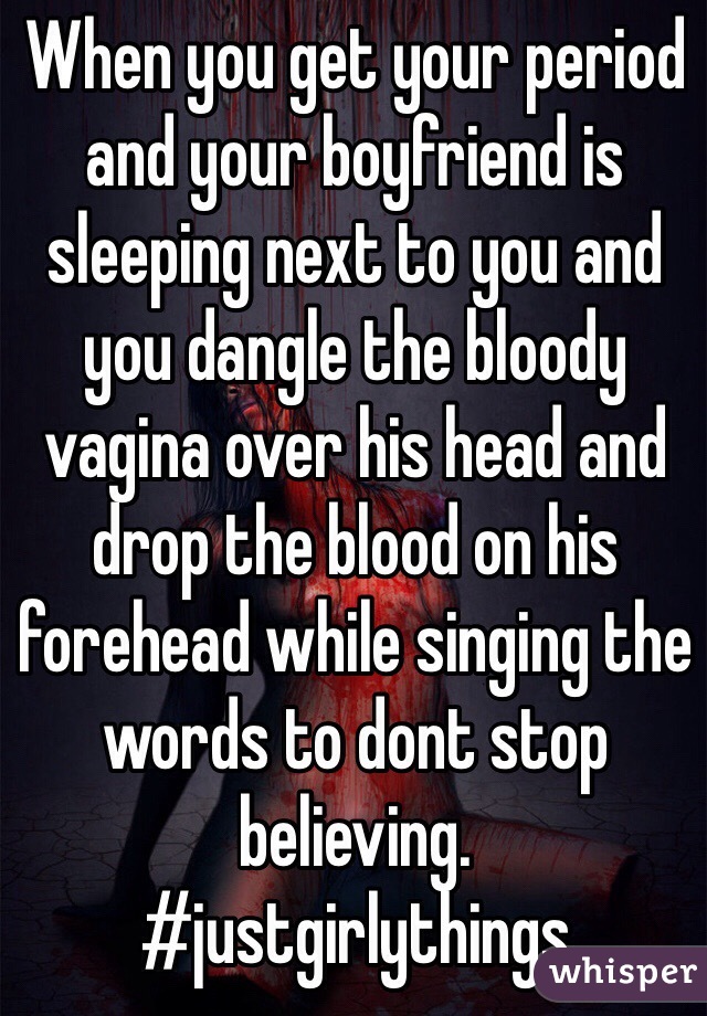 When you get your period and your boyfriend is sleeping next to you and you dangle the bloody vagina over his head and drop the blood on his forehead while singing the words to dont stop believing.
#justgirlythings