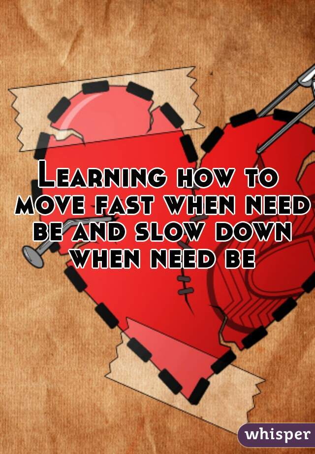 Learning how to move fast when need be and slow down when need be