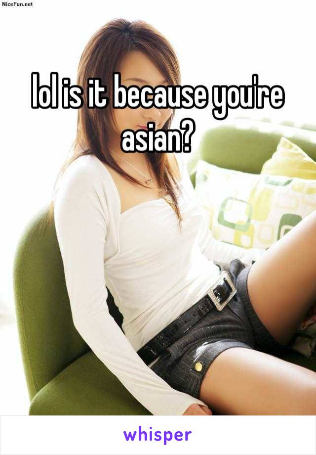 lol is it because you're asian?