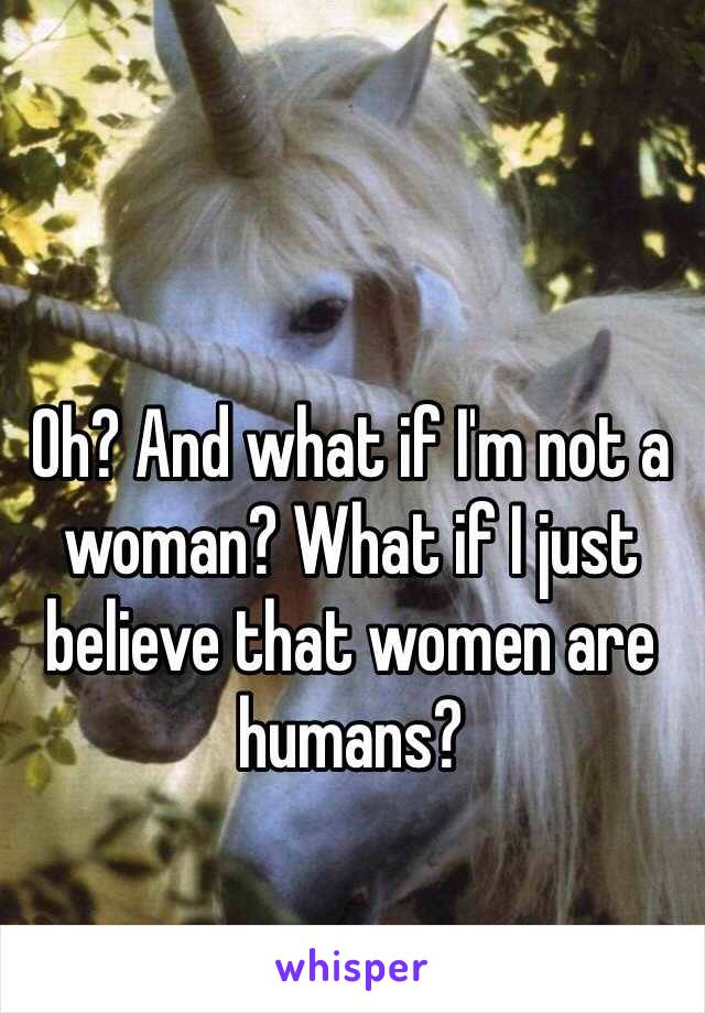 Oh? And what if I'm not a woman? What if I just believe that women are humans?