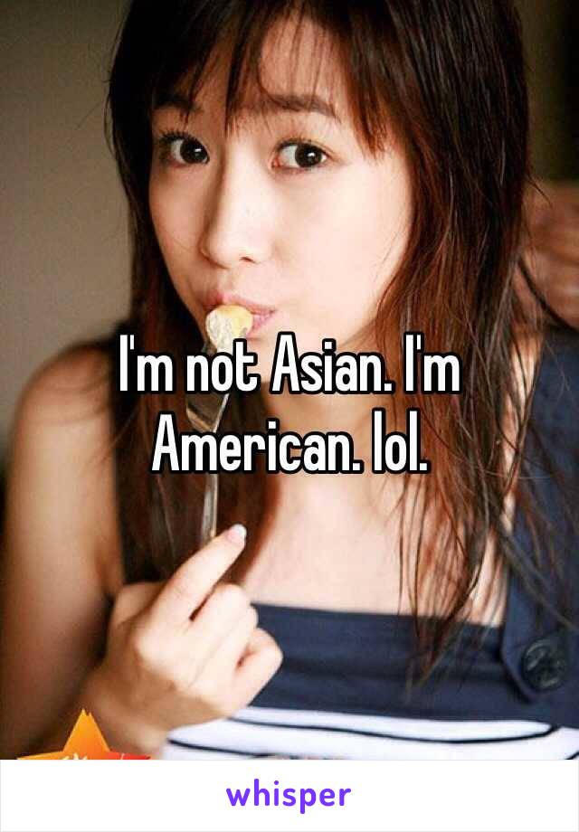 I'm not Asian. I'm American. lol. 