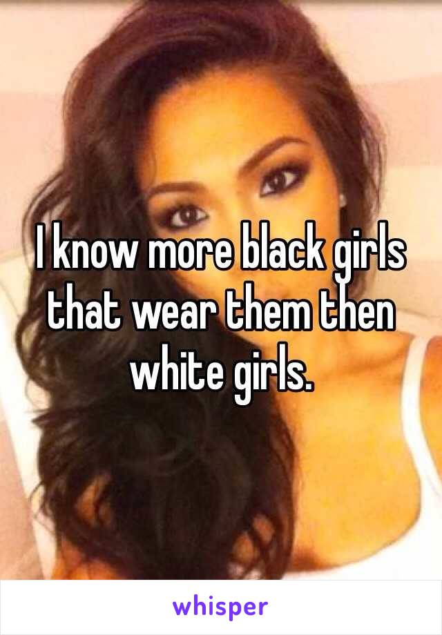 I know more black girls that wear them then white girls. 