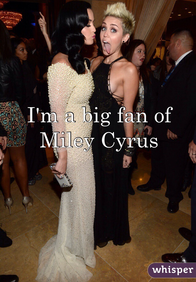 I'm a big fan of Miley Cyrus 
 