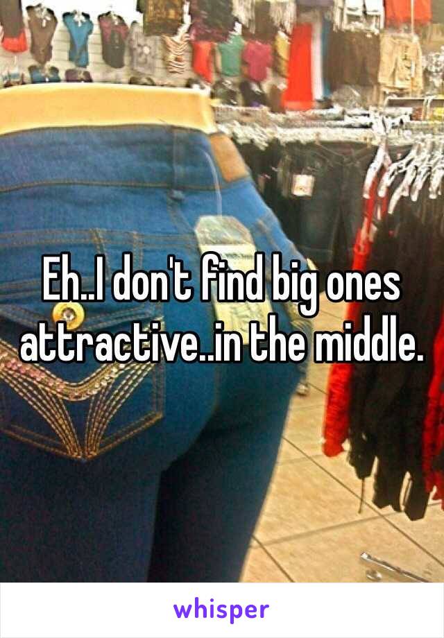 Eh..I don't find big ones attractive..in the middle. 