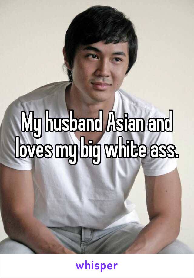 My husband Asian and loves my big white ass.