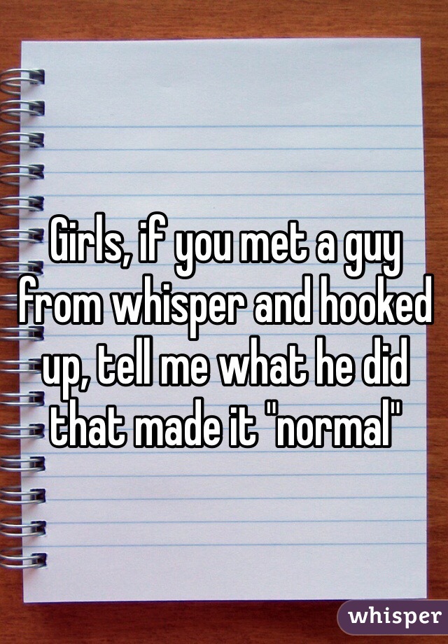 Girls, if you met a guy from whisper and hooked up, tell me what he did that made it "normal"