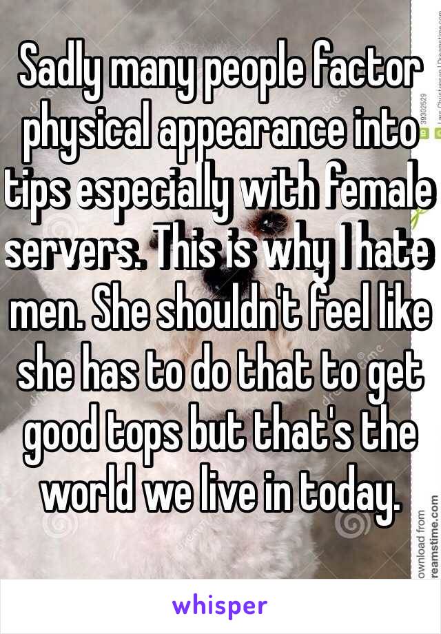 Sadly many people factor physical appearance into tips especially with female servers. This is why I hate men. She shouldn't feel like she has to do that to get good tops but that's the world we live in today.