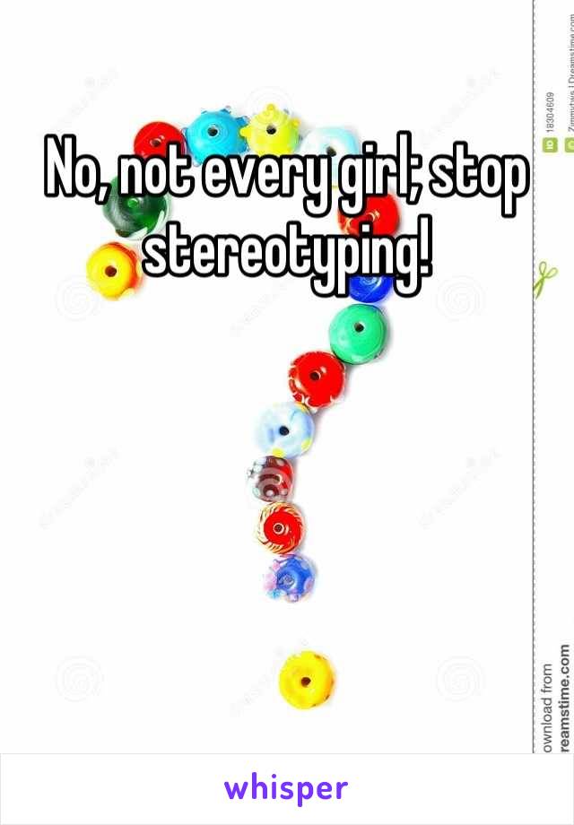 No, not every girl; stop stereotyping!