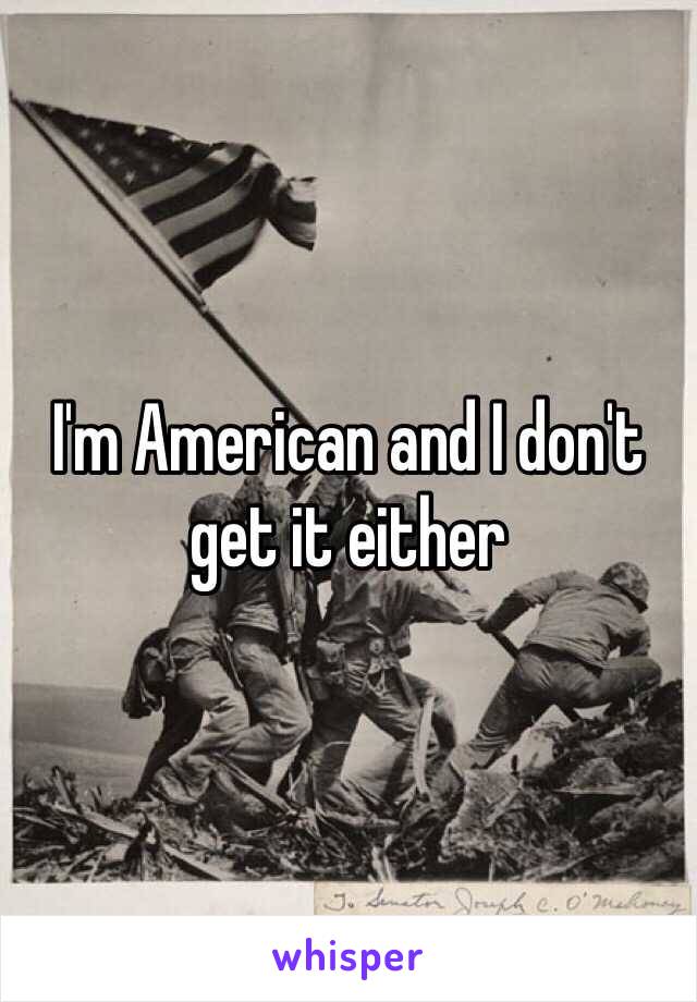 I'm American and I don't get it either