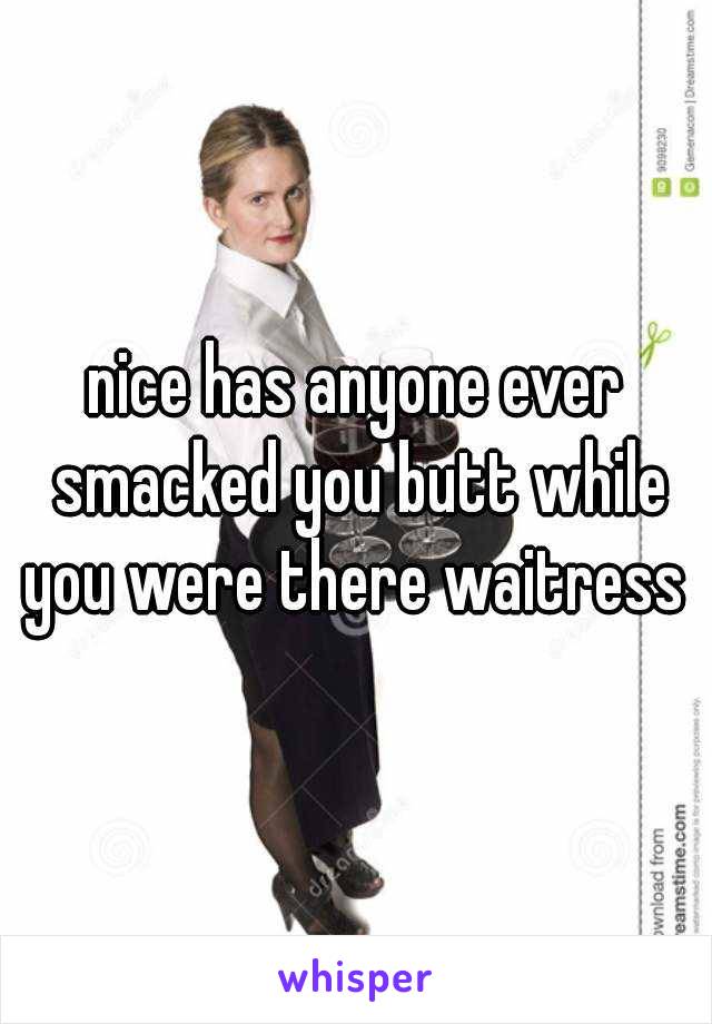 nice has anyone ever smacked you butt while you were there waitress 