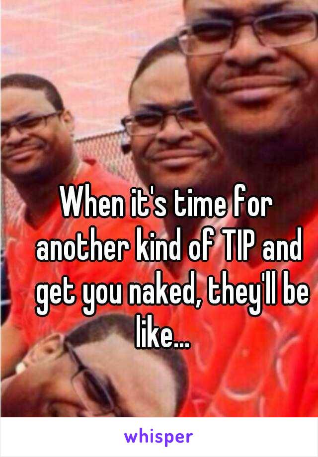 When it's time for 
another kind of TIP and
 get you naked, they'll be like...   