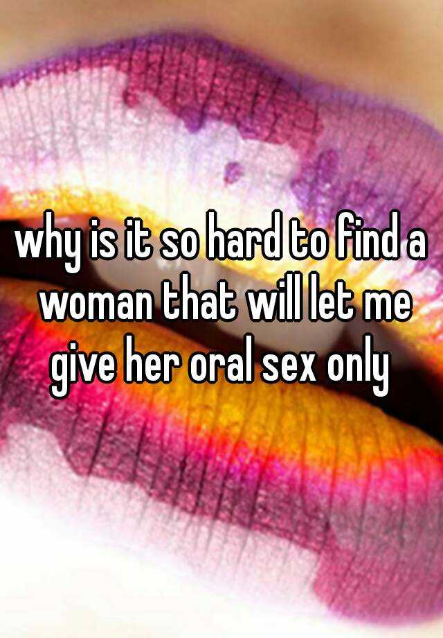 Why Is It So Hard To Find A Woman That Will Let Me Give Her Oral Sex Only