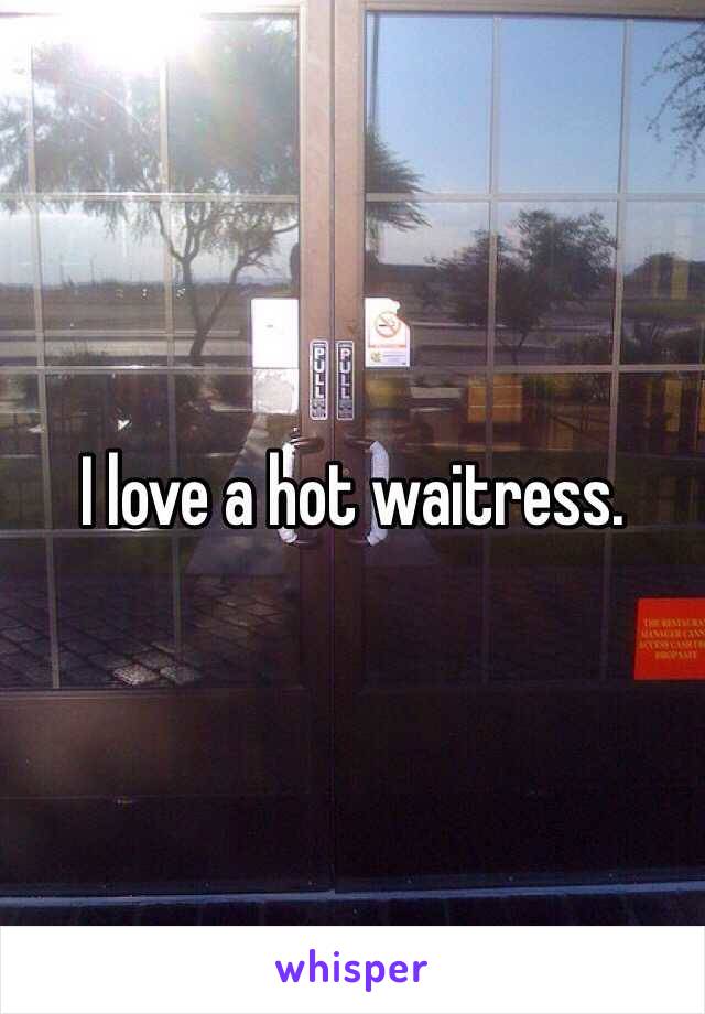 I love a hot waitress. 