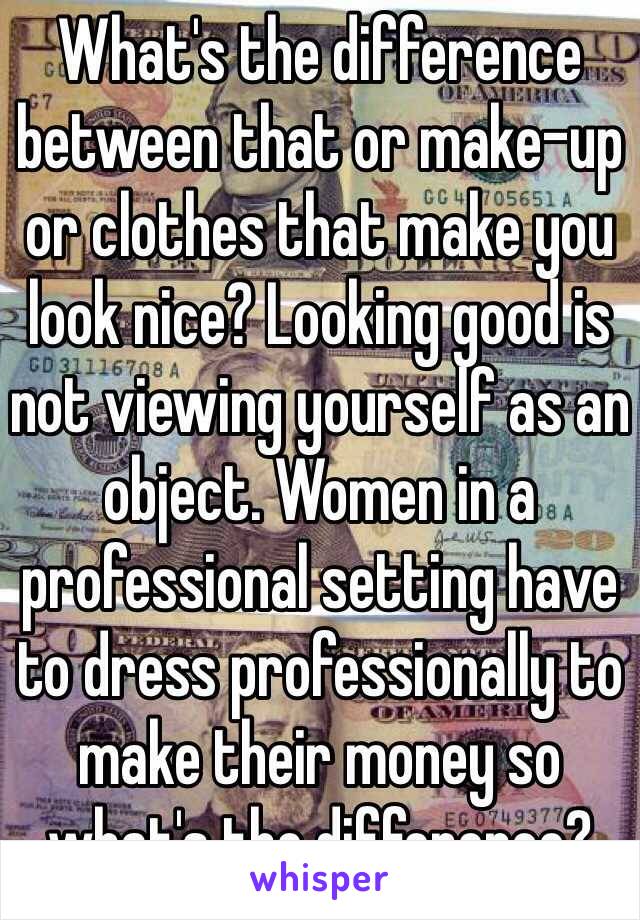 What's the difference between that or make-up or clothes that make you look nice? Looking good is not viewing yourself as an object. Women in a professional setting have to dress professionally to make their money so what's the difference?